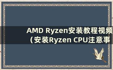 AMD Ryzen安装教程视频（安装Ryzen CPU注意事项）
